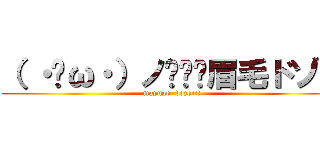 （ ・ิω・）ノิิิ眉毛ドゾー (mayuge  dozo!!!)