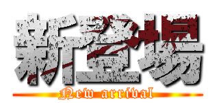 新登場 (New arrival)