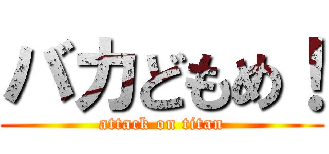 バカどもめ！ (attack on titan)