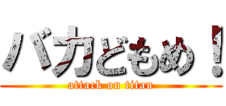 バカどもめ！ (attack on titan)