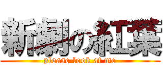 新劇の紅葉 (please look at me)