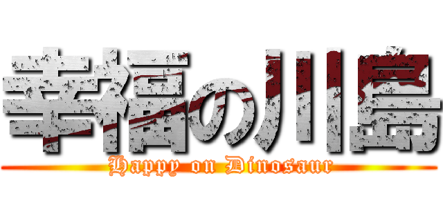 幸福の川島 ( Happy on Dinosaur)
