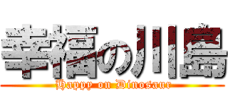 幸福の川島 ( Happy on Dinosaur)