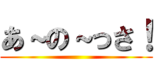 あ～の～っさ！ ()