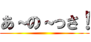 あ～の～っさ！ ()