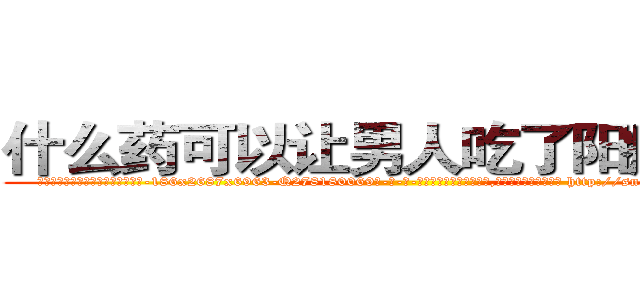什么药可以让男人吃了阳痿的药 (什么药可以让男人吃了阳痿的药【电-186x2687x6963-Q278180069元-吉-药-业】我们做的是长期生意,靠的是老客户长期支持 http://sngk.net/lTTQrk
)