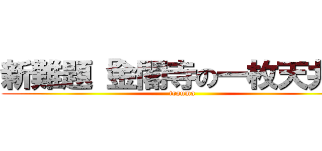 新難題「金閣寺の一枚天井」 (trauma)