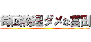 毎回物理ダメな富田 ()