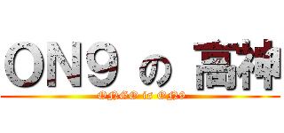 ＯＮ９ の 高神 ( ONGO is ON9)