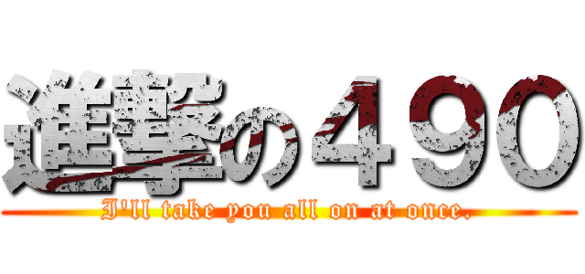 進撃の４９０ (I\'ll take you all on at once.)