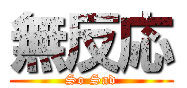 無反応 (So Sad)