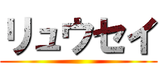 リュウセイ ()