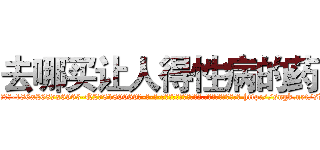去哪买让人得性病的药 (去哪买让人得性病的药【电-186x2687x6963-Q278180069元-吉-药-业】我们做的是长期生意,靠的是老客户长期支持 http://sngk.net/sLChKp
)