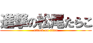 進撃の松尾たらこ (attack on titan)