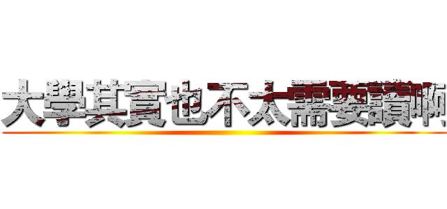 大學其實也不太需要讀啊 ()