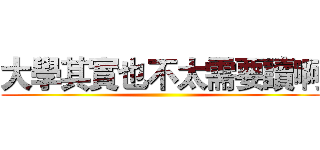 大學其實也不太需要讀啊 ()