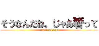 そうなんだね。じゃあ奢って (attack on titan)