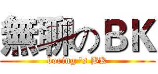 無聊のＢＫ (boring 's BK)