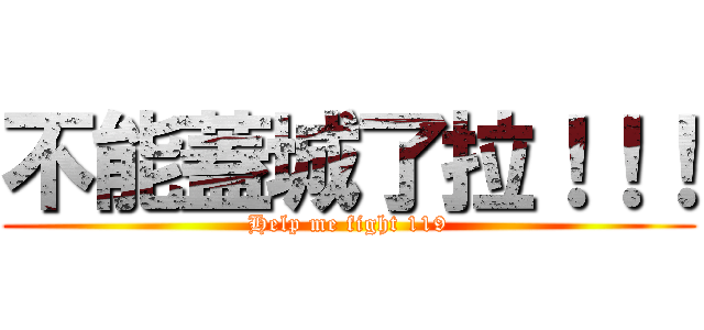 不能蓋城了拉！！！ (Help me fight 119)