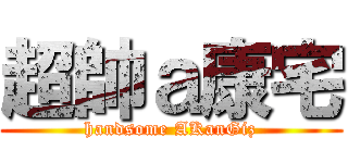 超帥ａ康宅 (handsome AKanGiz)