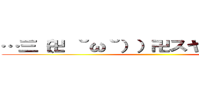 …三（卍 ˘ω˘））卍スヤァゥルルルル ()