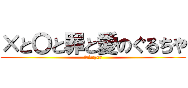 ×と〇と罪と愛のぐるちや (wimper)