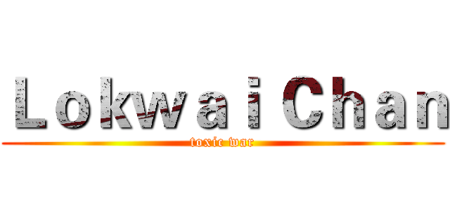 Ｌｏｋｗａｉ Ｃｈａｎ (toxic war)