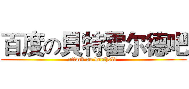 百度の貝特霍尔德吧 (attack on berthold )