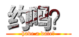 约吗？ (have a date?)