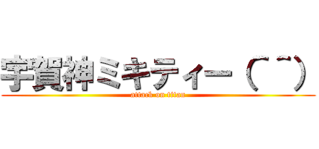 宇賀神ミキティー（＾＾） (attack on titan)