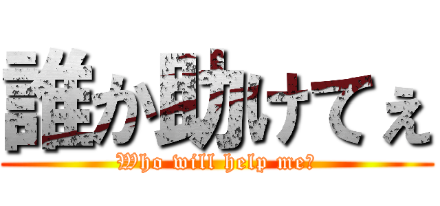 誰か助けてぇ (Who will help me?)