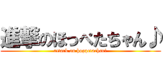 進撃のほっぺたちゃん♪ (attack on hoppetachan♪)