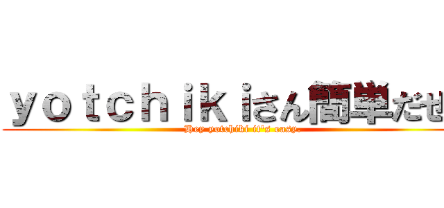 ｙｏｔｃｈｉｋｉさん簡単だぜ？ (Hey yotchiki it's easy.)