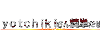 ｙｏｔｃｈｉｋｉさん簡単だぜ？ (Hey yotchiki it's easy.)