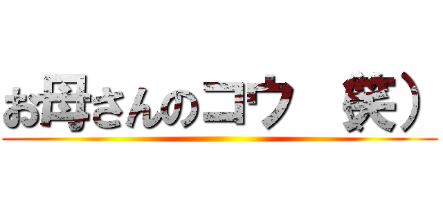 お母さんのコウ （笑） ()