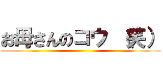 お母さんのコウ （笑） ()
