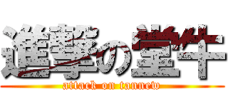 進撃の堂牛 (attack on tannew)