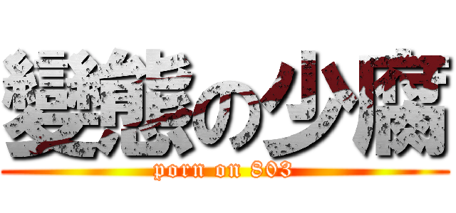 變態の少腐 (porn on 803)