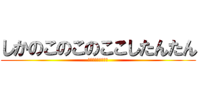 しかのこのこのここしたんたん (人類よ、鹿を目指せ)