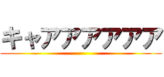 キャアアアアアア ()
