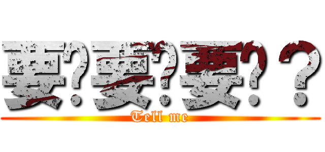 要嗎要嗎要嗎？ (Tell me)
