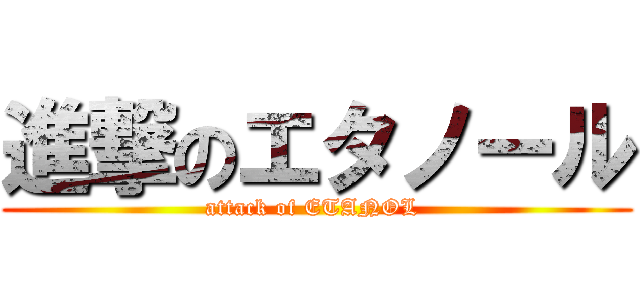 進撃のエタノール (attack of ETANOL )