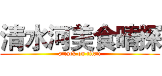 清水河美食晴探 (attack on titan)