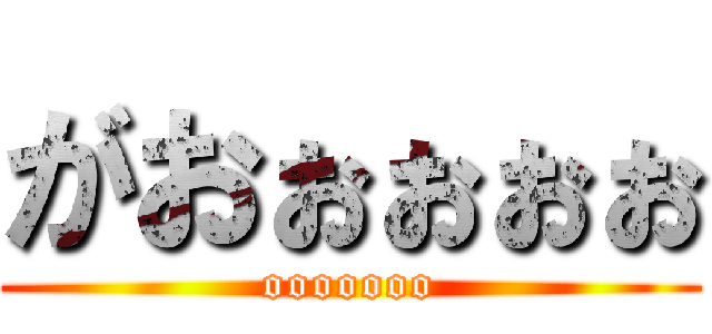 がおぉぉぉぉ (ooooooo)