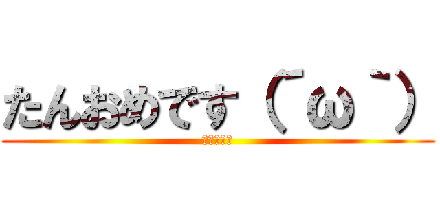 たんおめです（´ω｀） (～３●歳～)