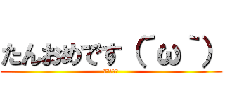 たんおめです（´ω｀） (～３●歳～)