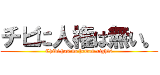 チビに人権は無い。 (Chibi has no human rights)