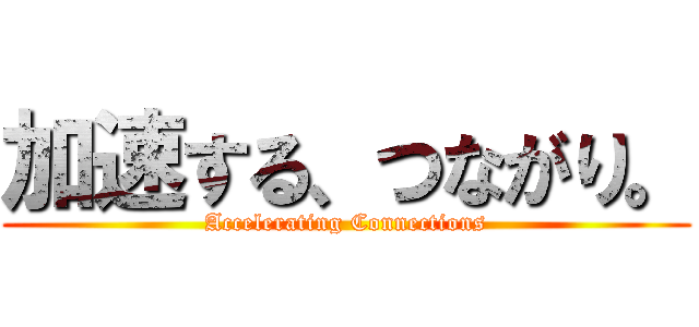 加速する、つながり。 (Accelerating Connections)