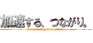 加速する、つながり。 (Accelerating Connections)