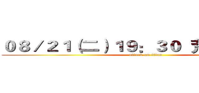 ０８／２１（二）１９：３０  荒野新竹２Ｆ (attack on titan)